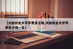 【河南农业大学学费多少钱,河南农业大学学费多少钱一年】