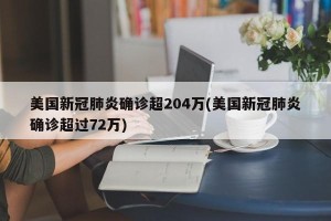 美国新冠肺炎确诊超204万(美国新冠肺炎确诊超过72万)