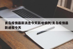 青岛疫情最新消息今天新增病例/青岛疫情最新通报今天