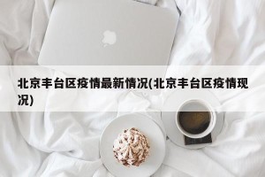 北京丰台区疫情最新情况(北京丰台区疫情现况)