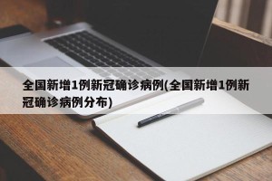 全国新增1例新冠确诊病例(全国新增1例新冠确诊病例分布)