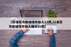 【31省区市新增境外输入13例,31省区市新增境外输入确诊16例】
