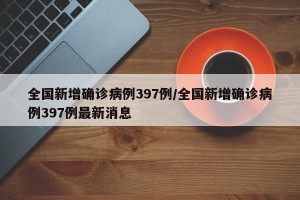 全国新增确诊病例397例/全国新增确诊病例397例最新消息