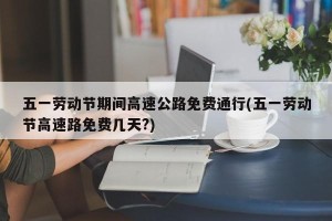五一劳动节期间高速公路免费通行(五一劳动节高速路免费几天?)