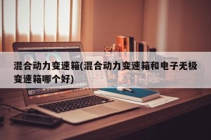 混合动力变速箱(混合动力变速箱和电子无极变速箱哪个好)