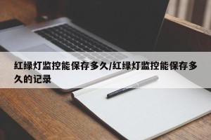 红绿灯监控能保存多久/红绿灯监控能保存多久的记录