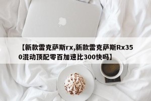 【新款雷克萨斯rx,新款雷克萨斯Rx350混动顶配零百加速比300快吗】