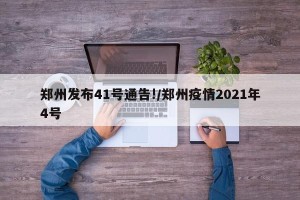 郑州发布41号通告!/郑州疫情2021年4号