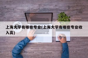 上海大学有哪些专业(上海大学有哪些专业收入高)