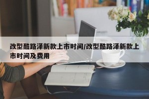 改型酷路泽新款上市时间/改型酷路泽新款上市时间及费用