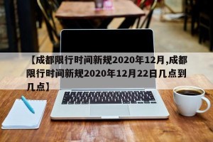 【成都限行时间新规2020年12月,成都限行时间新规2020年12月22日几点到几点】