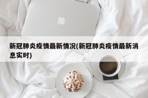 新冠肺炎疫情最新情况(新冠肺炎疫情最新消息实时)