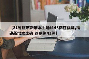 【31省区市新增本土确诊43例在福建,福建新增本土确 诊病例43例】