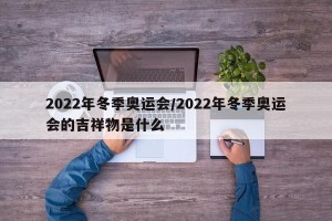 2022年冬季奥运会/2022年冬季奥运会的吉祥物是什么