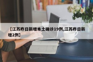 【江苏昨日新增本土确诊19例,江苏昨日新增2例】