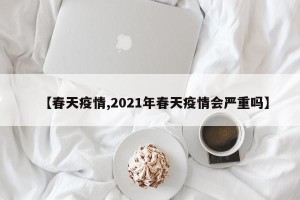 【春天疫情,2021年春天疫情会严重吗】