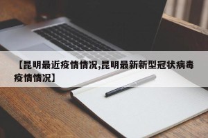 【昆明最近疫情情况,昆明最新新型冠状病毒疫情情况】