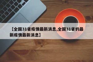 【全国31省疫情最新消息,全国31省的最新疫情最新消息】