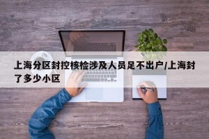 上海分区封控核检涉及人员足不出户/上海封了多少小区