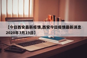 【今日西安最新疫情,西安今日疫情最新消息2020年3月19日】