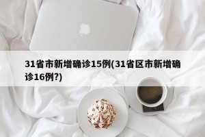 31省市新增确诊15例(31省区市新增确诊16例?)