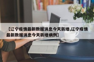 【辽宁疫情最新数据消息今天新增,辽宁疫情最新数据消息今天新增病例】
