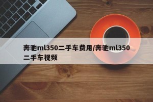 奔驰ml350二手车费用/奔驰ml350二手车视频