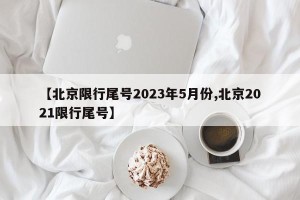 【北京限行尾号2023年5月份,北京2021限行尾号】