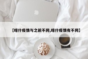 【喀什疫情与之前不同,喀什疫情有不同】
