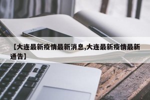 【大连最新疫情最新消息,大连最新疫情最新通告】