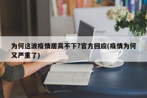 为何这波疫情居高不下?官方回应(疫情为何又严重了)