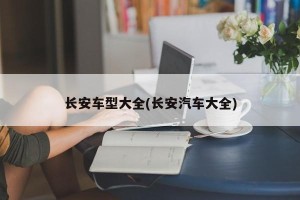 长安车型大全(长安汽车大全)