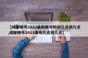 【成都限号2022最新限号时间几点到几点,成都限号2021限号几点到几点】