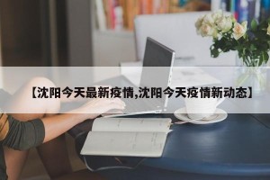 【沈阳今天最新疫情,沈阳今天疫情新动态】