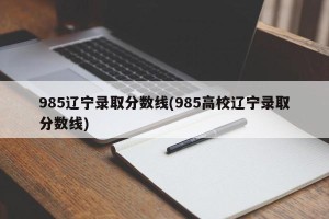 985辽宁录取分数线(985高校辽宁录取分数线)