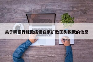 关于瞒报行程致疫情在京扩散工头致歉的信息