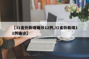 【31省份新增确诊12例,31省份新增11例确诊】