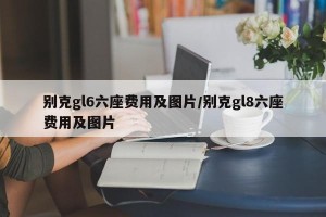 别克gl6六座费用及图片/别克gl8六座费用及图片