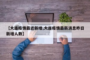 【大连疫情最近新增,大连疫情最新消息昨日新增人数】