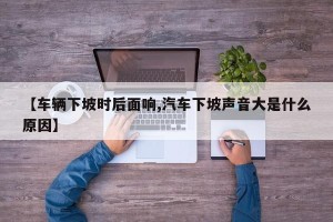 【车辆下坡时后面响,汽车下坡声音大是什么原因】