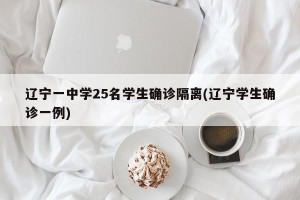 辽宁一中学25名学生确诊隔离(辽宁学生确诊一例)
