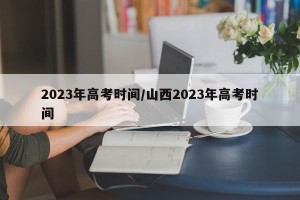 2023年高考时间/山西2023年高考时间