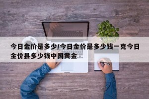 今日金价是多少/今日金价是多少钱一克今日金价县多少钱中国黄金