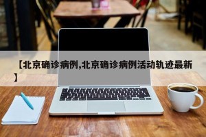 【北京确诊病例,北京确诊病例活动轨迹最新】