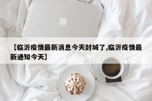 【临沂疫情最新消息今天封城了,临沂疫情最新通知今天】