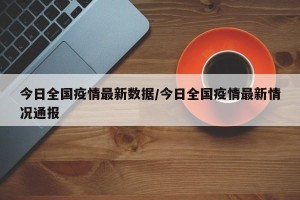今日全国疫情最新数据/今日全国疫情最新情况通报