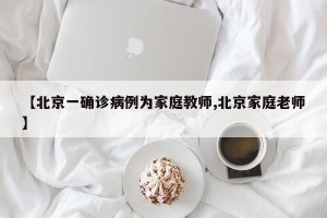 【北京一确诊病例为家庭教师,北京家庭老师】