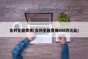 吉利星越费用(吉利星越费用698万元起)