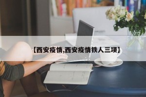 【西安疫情,西安疫情铁人三项】