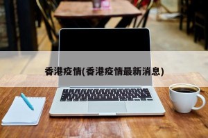 香港疫情(香港疫情最新消息)
